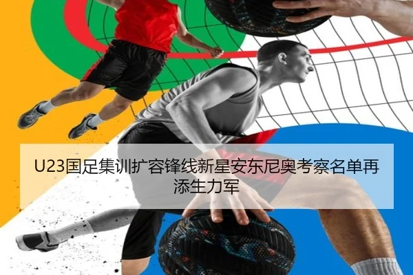 U23国足集训扩容锋线新星安东尼奥考察名单再添生力军